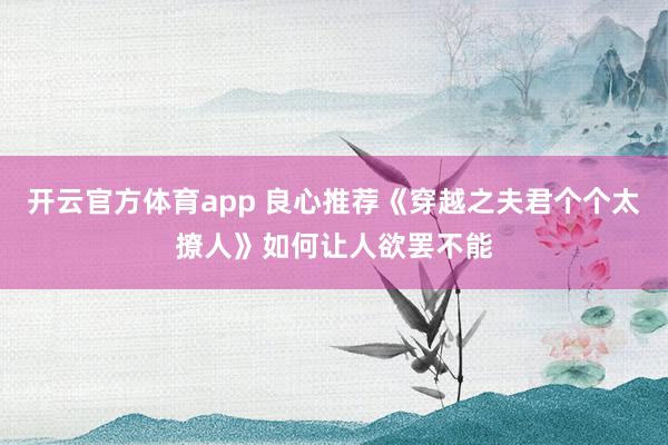开云官方体育app 良心推荐《穿越之夫君个个太撩人》如何让人欲罢不能