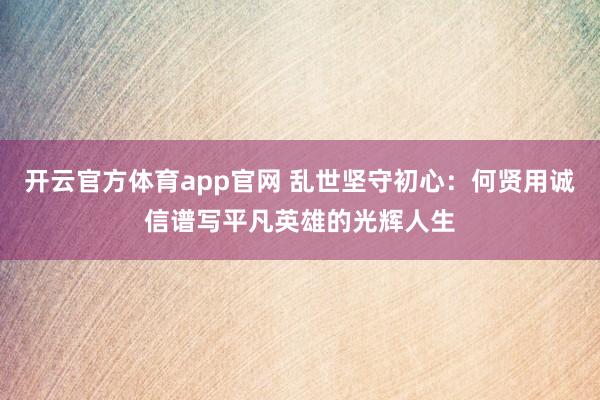开云官方体育app官网 乱世坚守初心：何贤用诚信谱写平凡英雄的光辉人生