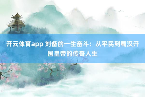 开云体育app 刘备的一生奋斗:从平民到蜀汉开国皇帝的传奇人生