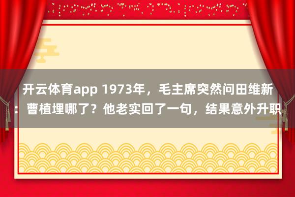 开云体育app 1973年,毛主席突然问田维新:曹植埋哪了?他老实回了一句,结果意外升职