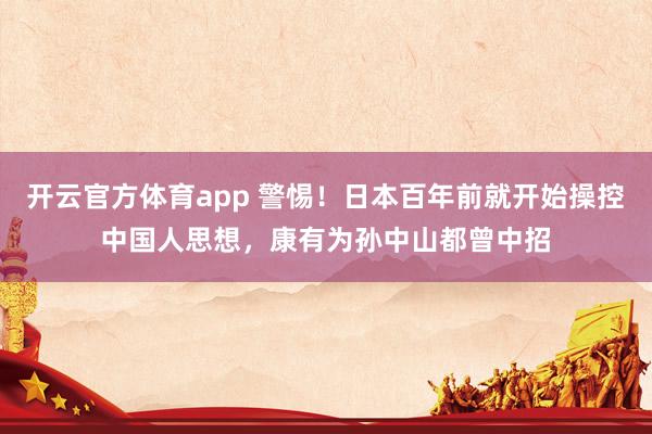 开云官方体育app 警惕！日本百年前就开始操控中国人思想，康有为孙中山都曾中招