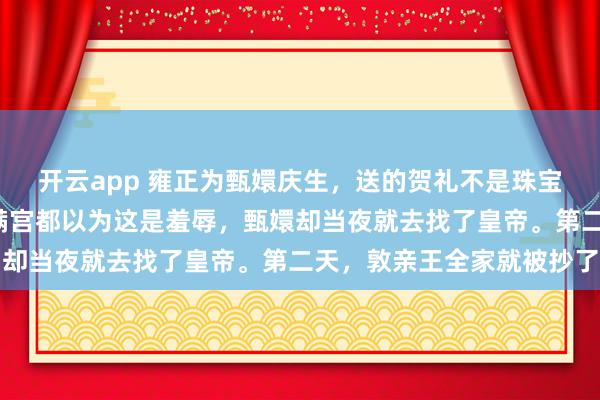 开云app 雍正为甄嬛庆生,送的贺礼不是珠宝,而是一双“旧鞋”。满宫都以为这是羞辱,甄嬛却当夜就去找了皇帝。第二天,敦亲王全家就被抄了