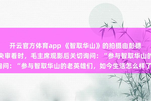 开云官方体育app 《智取华山》的拍摄由彭德怀提议发起，影片经中央审看时，毛主席观影后关切询问：“参与智取华山的老英雄们，如今生活怎么样了？”