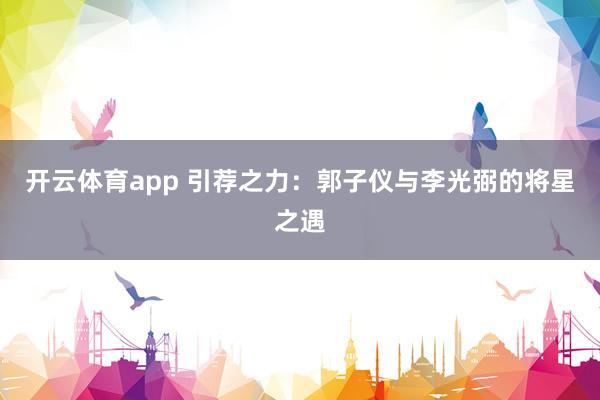 开云体育app 引荐之力：郭子仪与李光弼的将星之遇