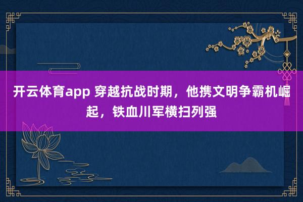 开云体育app 穿越抗战时期，他携文明争霸机崛起，铁血川军横扫列强
