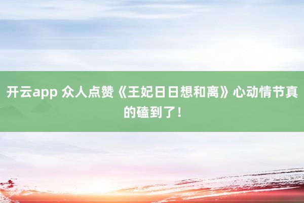 开云app 众人点赞《王妃日日想和离》心动情节真的磕到了！