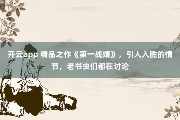 开云app 精品之作《第一战婿》，引人入胜的情节，老书虫们都在讨论