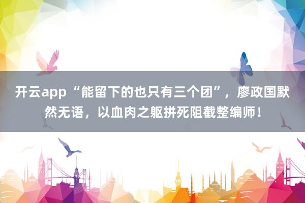 开云app “能留下的也只有三个团”，廖政国默然无语，以血肉之躯拼死阻截整编师！