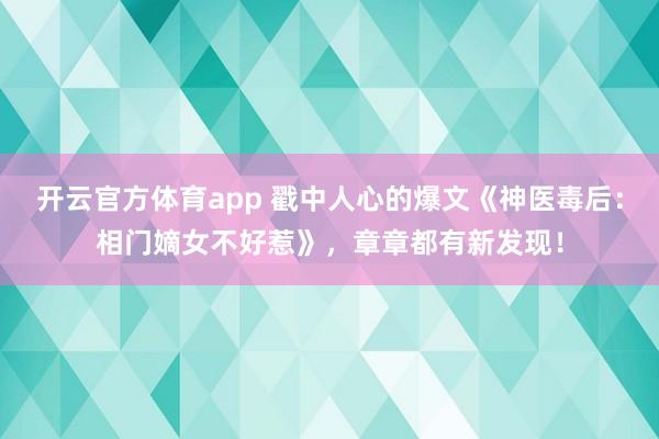 开云官方体育app 戳中人心的爆文《神医毒后：相门嫡女不好惹》，章章都有新发现！