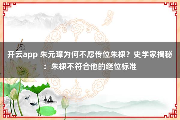 开云app 朱元璋为何不愿传位朱棣？史学家揭秘：朱棣不符合他的继位标准