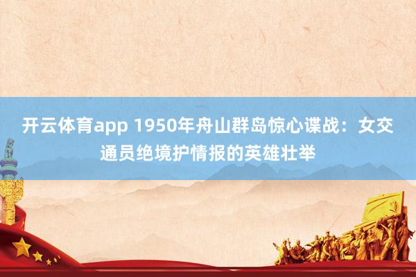 开云体育app 1950年舟山群岛惊心谍战:女交通员绝境护情报的英雄壮举