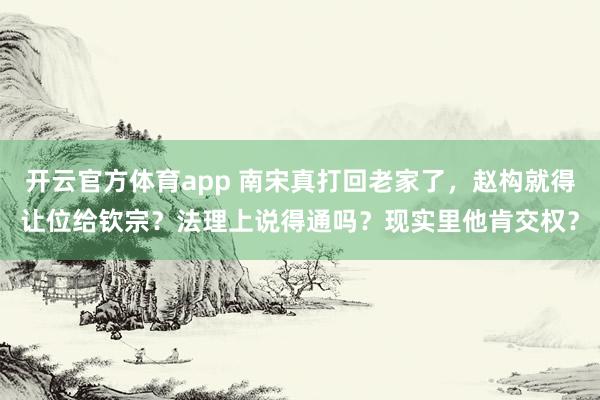 开云官方体育app 南宋真打回老家了，赵构就得让位给钦宗？法理上说得通吗？现实里他肯交权？