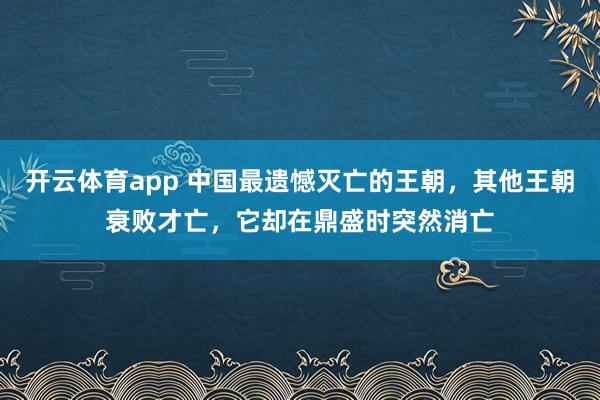 开云体育app 中国最遗憾灭亡的王朝，其他王朝衰败才亡，它却在鼎盛时突然消亡