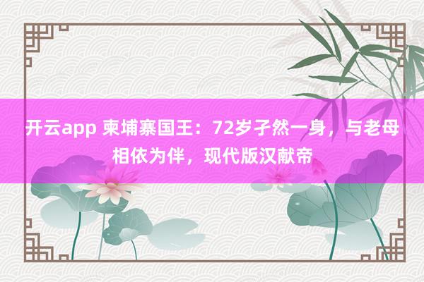 开云app 柬埔寨国王：72岁孑然一身，与老母相依为伴，现代版汉献帝