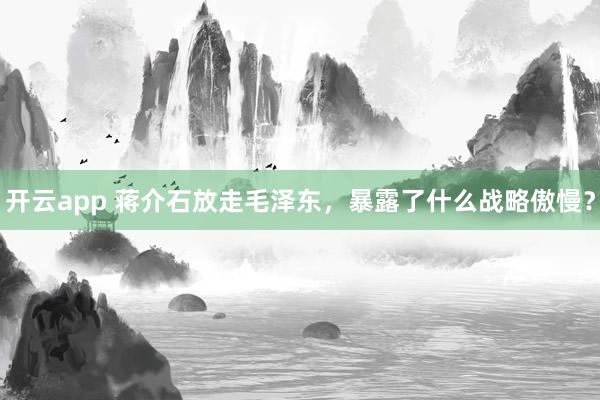 开云app 蒋介石放走毛泽东，暴露了什么战略傲慢？