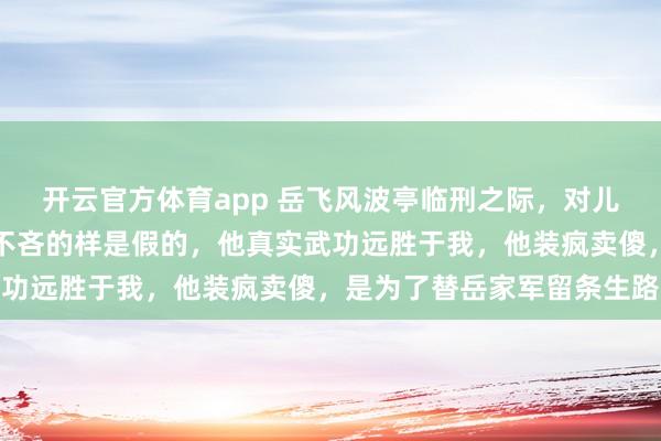 开云官方体育app 岳飞风波亭临刑之际,对儿子岳云叹道:牛皋那混不吝的样是假的,他真实武功远胜于我,他装疯卖傻,是为了替岳家军留条生路