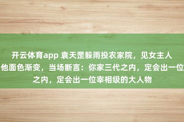 开云体育app 袁天罡躲雨投农家院，见女主人扫地只扫屋心，他面色渐变，当场断言：你家三代之内，定会出一位宰相级的大人物