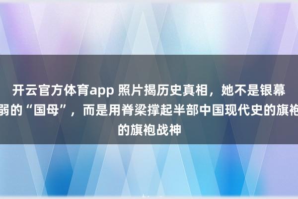 开云官方体育app 照片揭历史真相，她不是银幕上柔弱的“国母”，而是用脊梁撑起半部中国现代史的旗袍战神