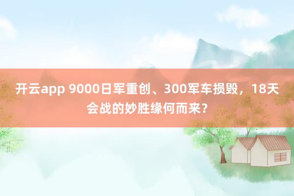 开云app 9000日军重创、300军车损毁，18天会战的妙胜缘何而来？