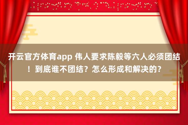 开云官方体育app 伟人要求陈毅等六人必须团结！到底谁不团结？怎么形成和解决的？