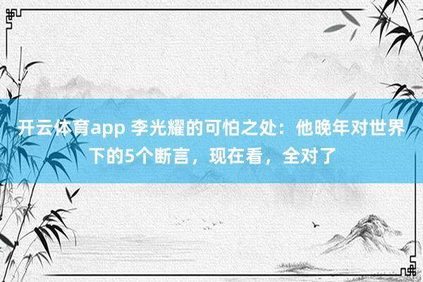开云体育app 李光耀的可怕之处:他晚年对世界下的5个断言,现在看,全对了