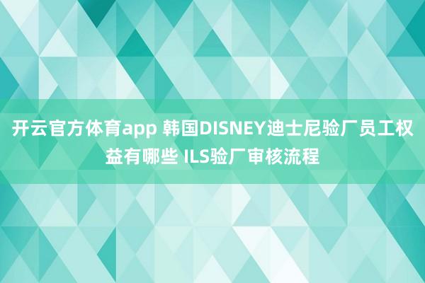 开云官方体育app 韩国DISNEY迪士尼验厂员工权益有哪些 ILS验厂审核流程