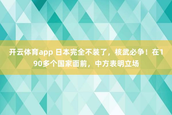 开云体育app 日本完全不装了，核武必争！在190多个国家面前，中方表明立场