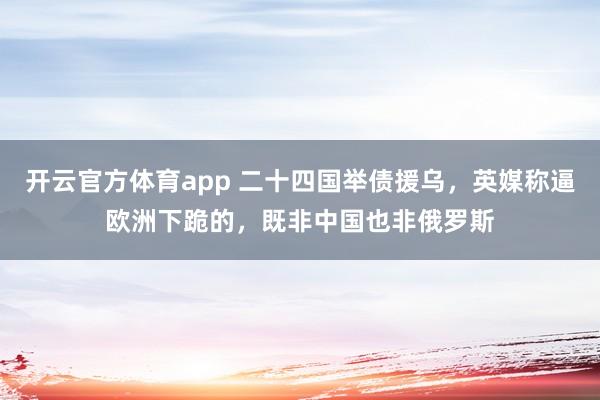 开云官方体育app 二十四国举债援乌，英媒称逼欧洲下跪的，既非中国也非俄罗斯