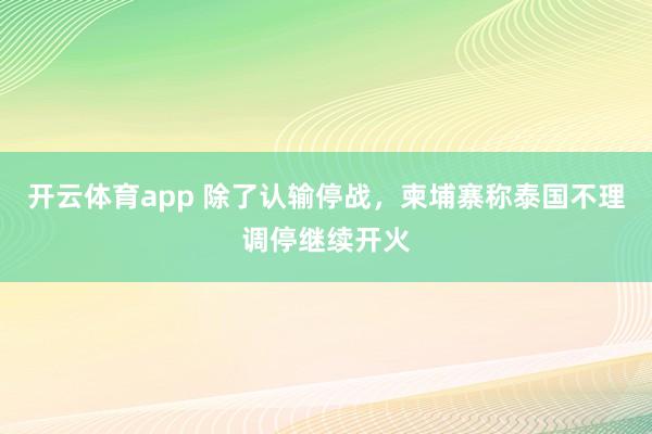 开云体育app 除了认输停战，柬埔寨称泰国不理调停继续开火