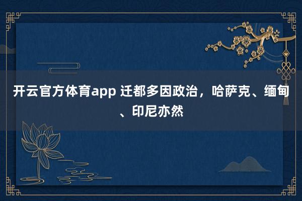 开云官方体育app 迁都多因政治，哈萨克、缅甸、印尼亦然