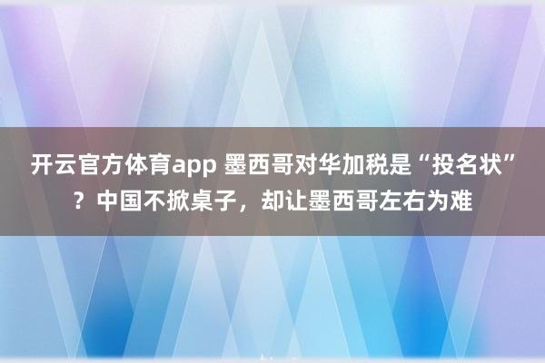 开云官方体育app 墨西哥对华加税是“投名状”？中国不掀桌子，却让墨西哥左右为难