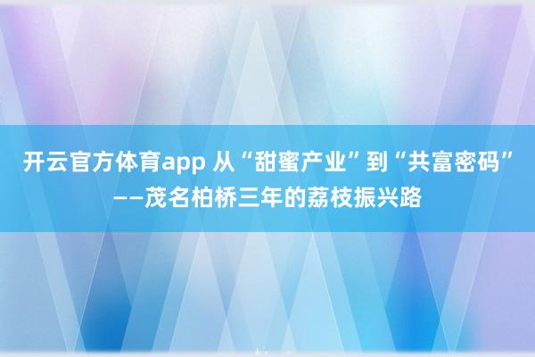 开云官方体育app 从“甜蜜产业”到“共富密码”——茂名柏桥三年的荔枝振兴路