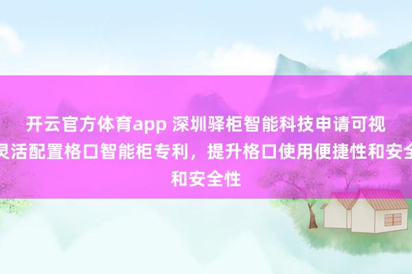 开云官方体育app 深圳驿柜智能科技申请可视化灵活配置格口智能柜专利，提升格口使用便捷性和安全性