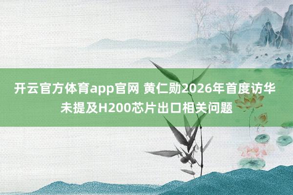 开云官方体育app官网 黄仁勋2026年首度访华 未提及H200芯片出口相关问题