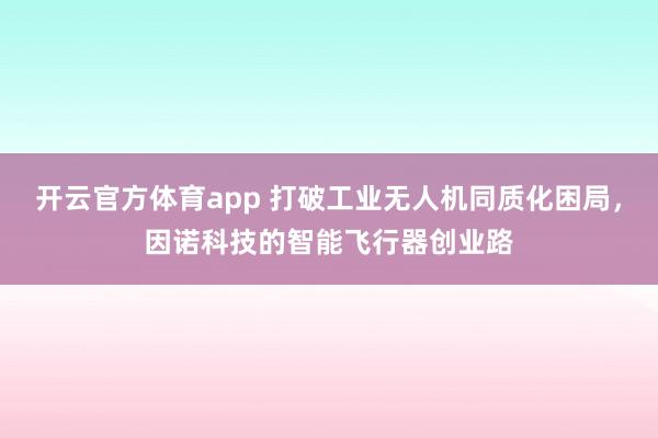 开云官方体育app 打破工业无人机同质化困局,因诺科技的智能飞行器创业路