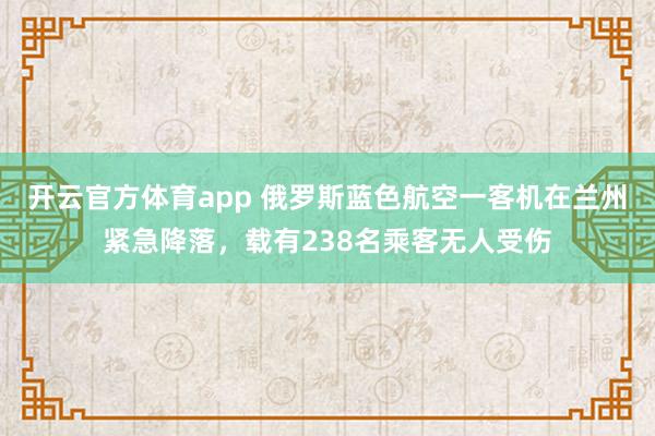 开云官方体育app 俄罗斯蓝色航空一客机在兰州紧急降落，载有238名乘客无人受伤