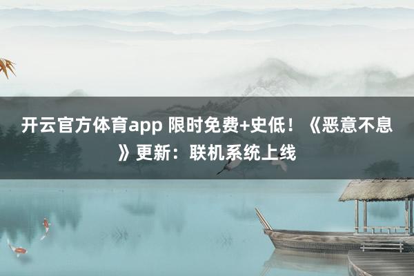 开云官方体育app 限时免费+史低!《恶意不息》更新:联机系统上线