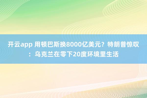 开云app 用顿巴斯换8000亿美元？特朗普惊叹：乌克兰在零下20度环境里生活