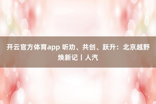 开云官方体育app 听劝、共创、跃升：北京越野焕新记丨人汽