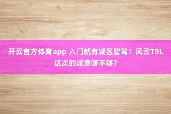 开云官方体育app 入门就有城区智驾！风云T9L这次的诚意够不够？