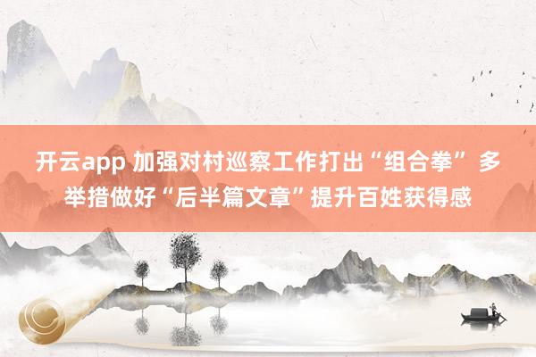 开云app 加强对村巡察工作打出“组合拳” 多举措做好“后半篇文章”提升百姓获得感