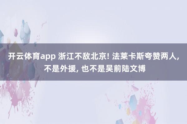 开云体育app 浙江不敌北京! 法莱卡斯夸赞两人， 不是外援， 也不是吴前陆文博