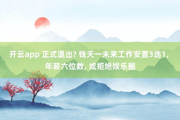 开云app 正式退出? 钱天一未来工作安置3选1， 年薪六位数， 或拒绝娱乐圈