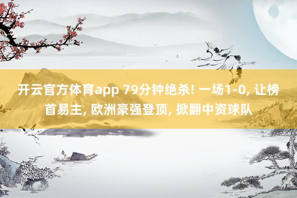 开云官方体育app 79分钟绝杀! 一场1-0， 让榜首易主， 欧洲豪强登顶， 掀翻中资球队