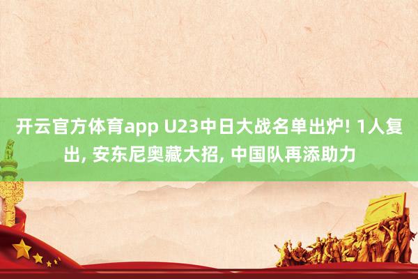 开云官方体育app U23中日大战名单出炉! 1人复出， 安东尼奥藏大招， 中国队再添助力