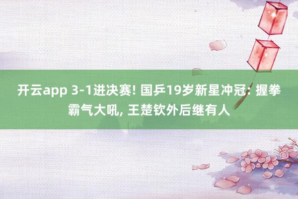 开云app 3-1进决赛! 国乒19岁新星冲冠: 握拳霸气大吼， 王楚钦外后继有人