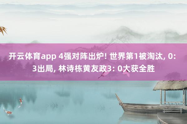 开云体育app 4强对阵出炉! 世界第1被淘汰, 0: 3出局, 林诗栋黄友政3: 0大获全胜