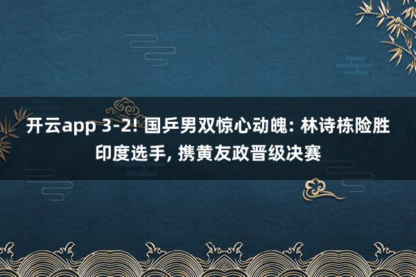 开云app 3-2! 国乒男双惊心动魄: 林诗栋险胜印度选手， 携黄友政晋级决赛