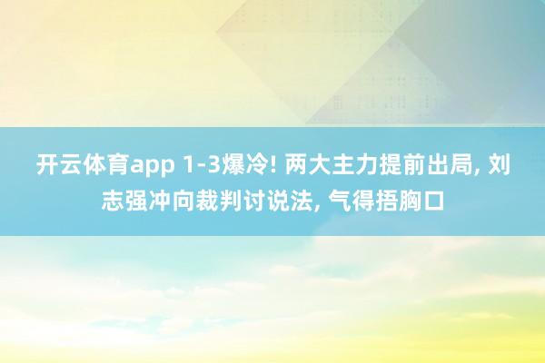 开云体育app 1-3爆冷! 两大主力提前出局， 刘志强冲向裁判讨说法， 气得捂胸口