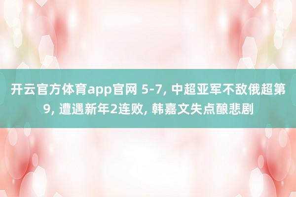 开云官方体育app官网 5-7， 中超亚军不敌俄超第9， 遭遇新年2连败， 韩嘉文失点酿悲剧